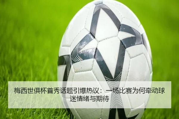 梅西世俱杯首秀话题引爆热议：一场比赛为何牵动球迷情绪与期待